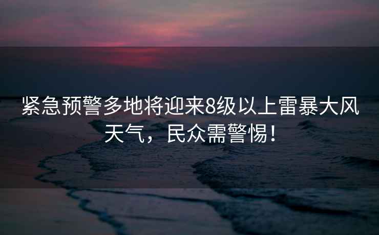 緊急預警多地將迎來(lái)8級以上雷暴大風(fēng)天氣，民眾需警惕！