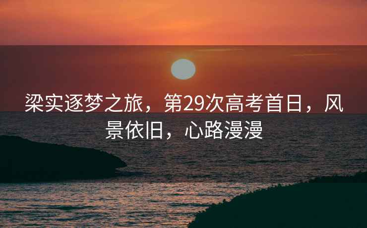 梁實(shí)逐夢(mèng)之旅，第29次高考首日，風(fēng)景依舊，心路漫漫