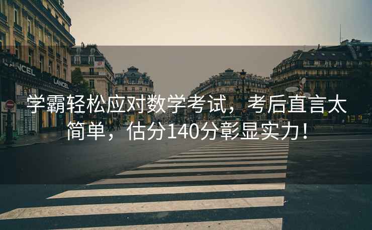 學(xué)霸輕松應對數學(xué)考試，考后直言太簡(jiǎn)單，估分140分彰顯實(shí)力！