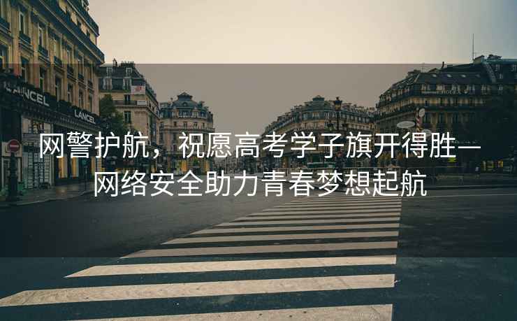網(wǎng)警護航，祝愿高考學(xué)子旗開(kāi)得勝—網(wǎng)絡(luò )安全助力青春夢(mèng)想起航
