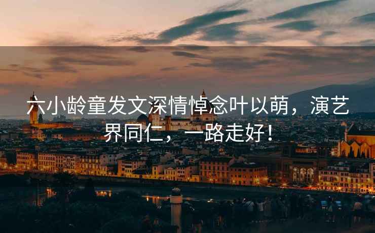 六小齡童發(fā)文深情悼念葉以萌，演藝界同仁，一路走好！