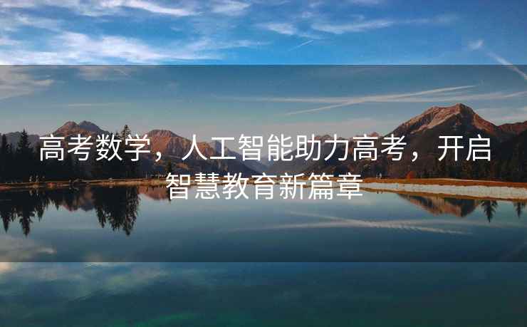 高考數學(xué)，人工智能助力高考，開(kāi)啟智慧教育新篇章
