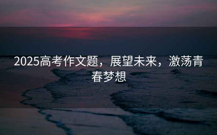 2025高考作文題，展望未來(lái)，激蕩青春夢(mèng)想