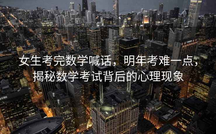 女生考完數學(xué)喊話(huà)，明年考難一點(diǎn)，揭秘數學(xué)考試背后的心理現象