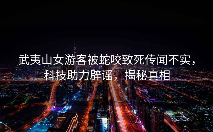 武夷山女游客被蛇咬致死傳聞不實(shí)，科技助力辟謠，揭秘真相