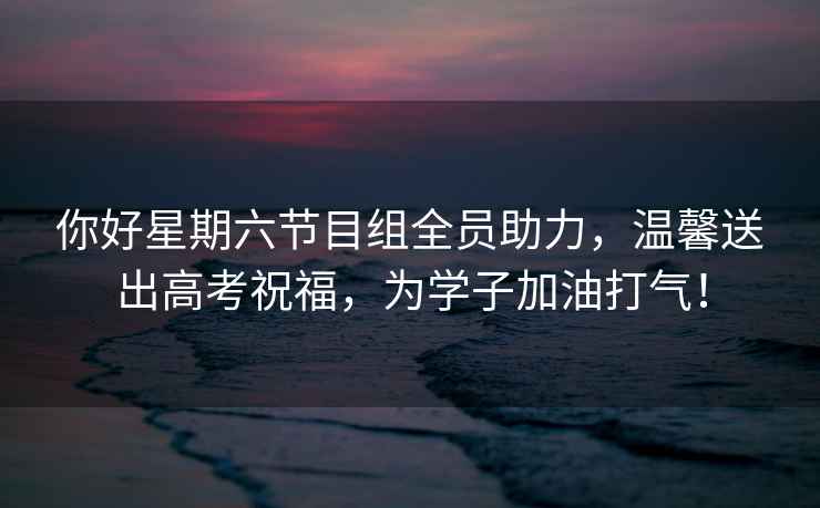 你好星期六節目組全員助力，溫馨送出高考祝福，為學(xué)子加油打氣！