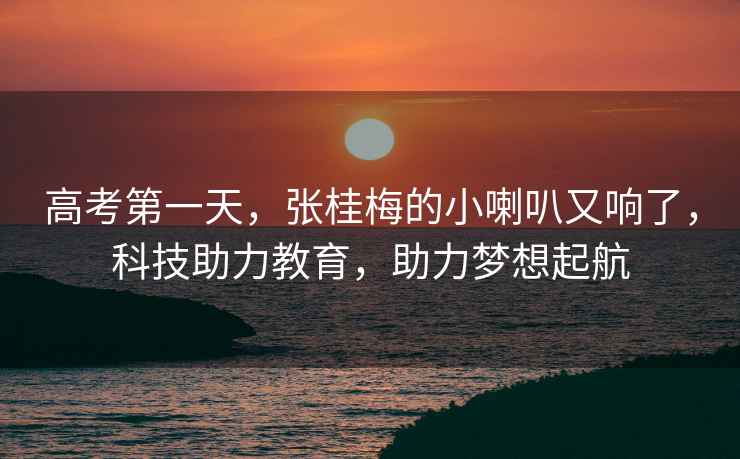 高考第一天，張桂梅的小喇叭又響了，科技助力教育，助力夢(mèng)想起航