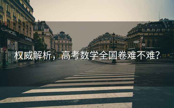 權威解析，高考數學(xué)全國卷難不難？