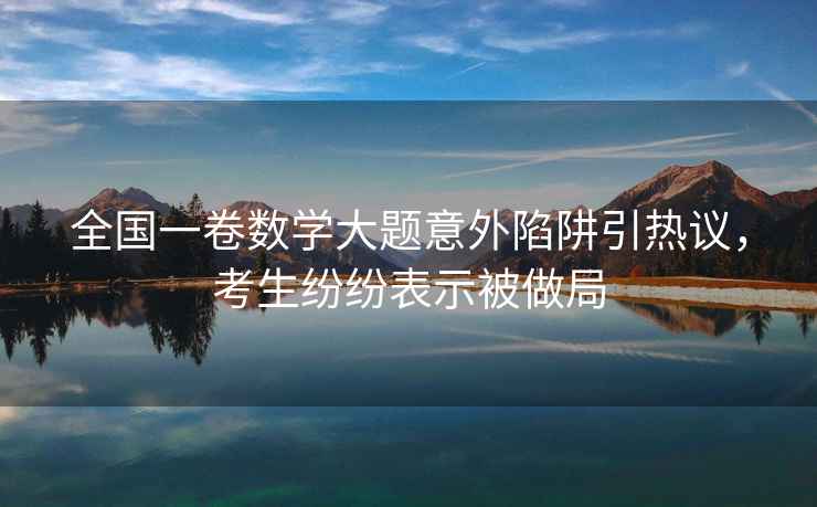 全國一卷數學(xué)大題意外陷阱引熱議，考生紛紛表示被做局