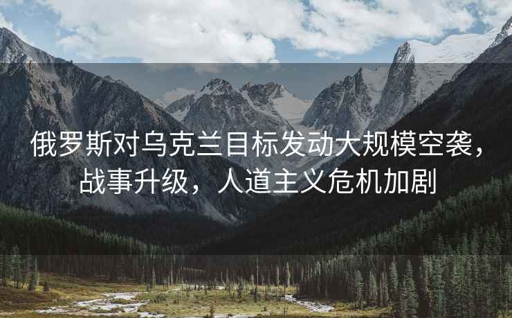 俄羅斯對烏克蘭目標發(fā)動(dòng)大規?？找u，戰事升級，人道主義危機加劇
