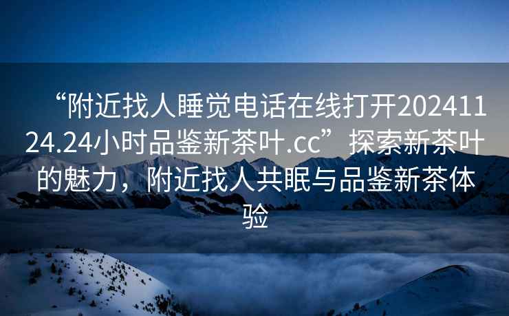 “附近找人睡覺(jué)電話(huà)在線(xiàn)打開(kāi)20241124.24小時(shí)品鑒新茶葉.cc”探索新茶葉的魅力，附近找人共眠與品鑒新茶體驗