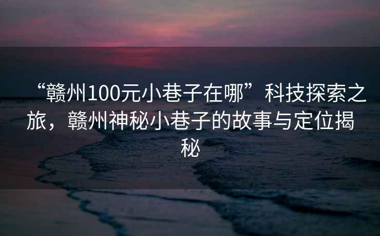 “贛州100元小巷子在哪”科技探索之旅，贛州神秘小巷子的故事與定位揭秘