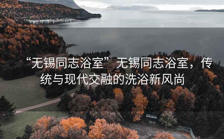 “無(wú)錫同志浴室”無(wú)錫同志浴室，傳統與現代交融的洗浴新風(fēng)尚