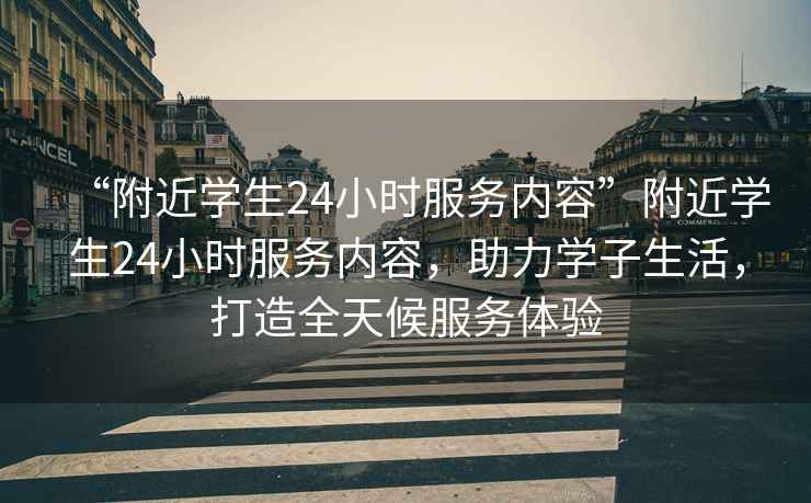 “附近學(xué)生24小時(shí)服務(wù)內容”附近學(xué)生24小時(shí)服務(wù)內容，助力學(xué)子生活，打造全天候服務(wù)體驗