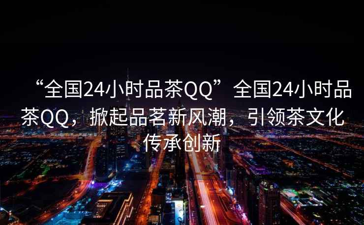 “全國24小時(shí)品茶QQ”全國24小時(shí)品茶QQ，掀起品茗新風(fēng)潮，引領(lǐng)茶文化傳承創(chuàng  )新