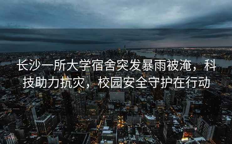 長(cháng)沙一所大學(xué)宿舍突發(fā)暴雨被淹，科技助力抗災，校園安全守護在行動(dòng)