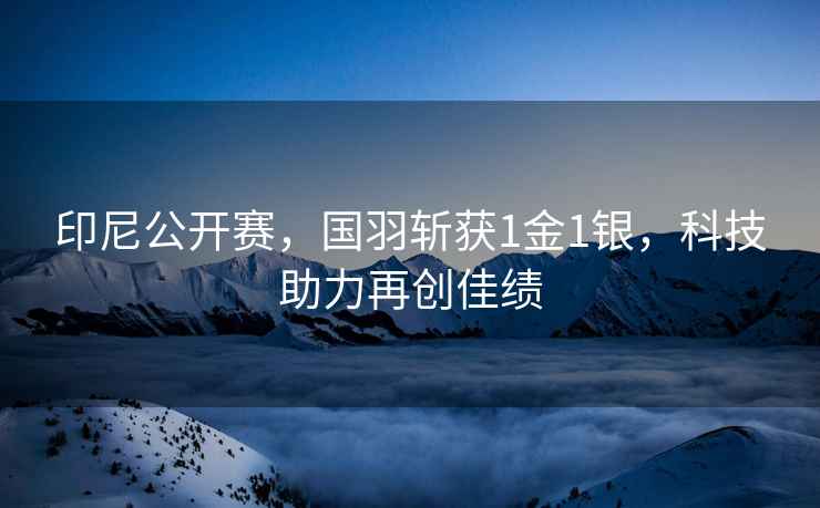 印尼公開(kāi)賽，國羽斬獲1金1銀，科技助力再創(chuàng  )佳績(jì)