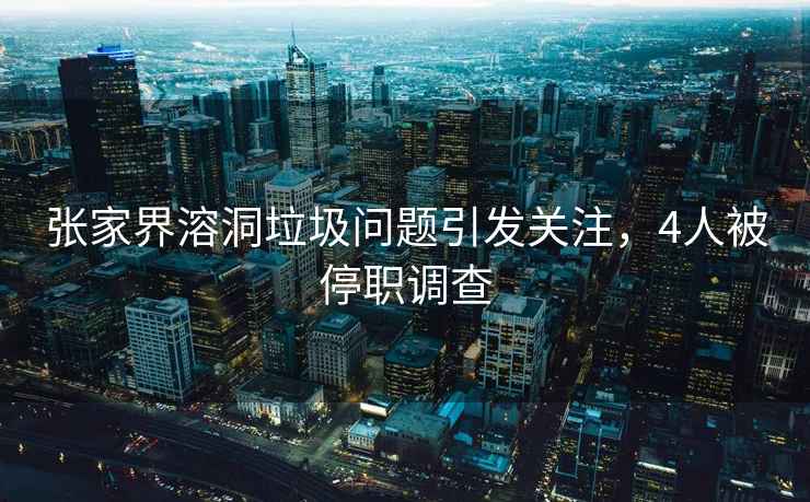 張家界溶洞垃圾問(wèn)題引發(fā)關(guān)注，4人被停職調查