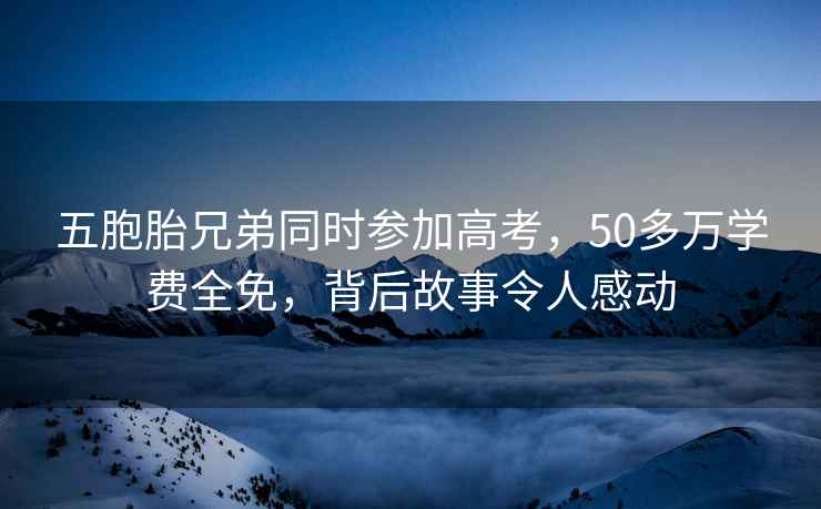 五胞胎兄弟同時(shí)參加高考，50多萬(wàn)學(xué)費全免，背后故事令人感動(dòng)
