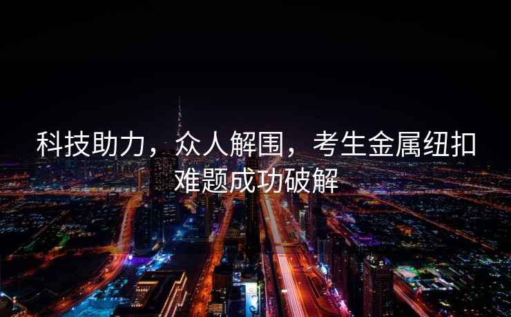 科技助力，眾人解圍，考生金屬紐扣難題成功破解