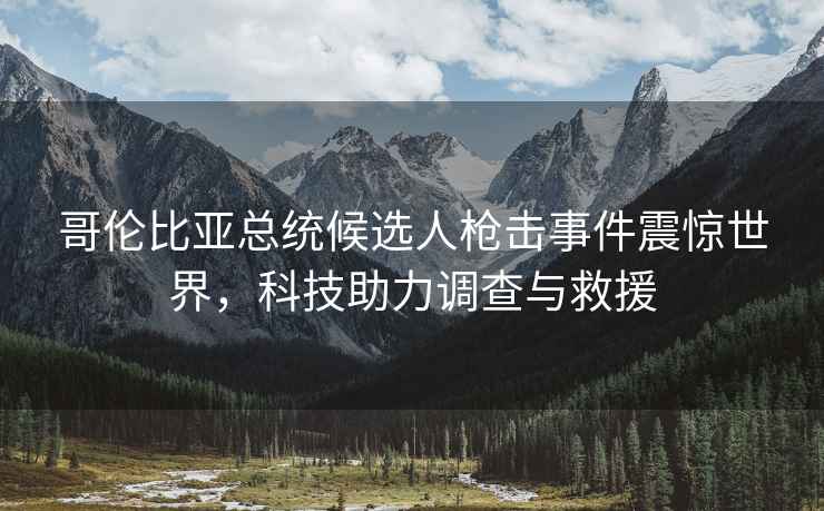 哥倫比亞總統候選人槍擊事件震驚世界，科技助力調查與救援