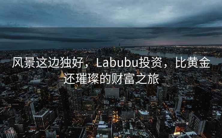風(fēng)景這邊獨好，Labubu投資，比黃金還璀璨的財富之旅