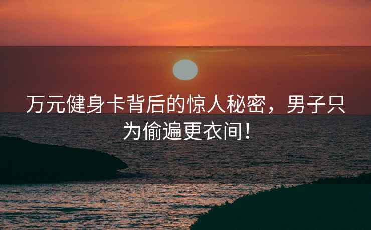 萬(wàn)元健身卡背后的驚人秘密，男子只為偷遍更衣間！