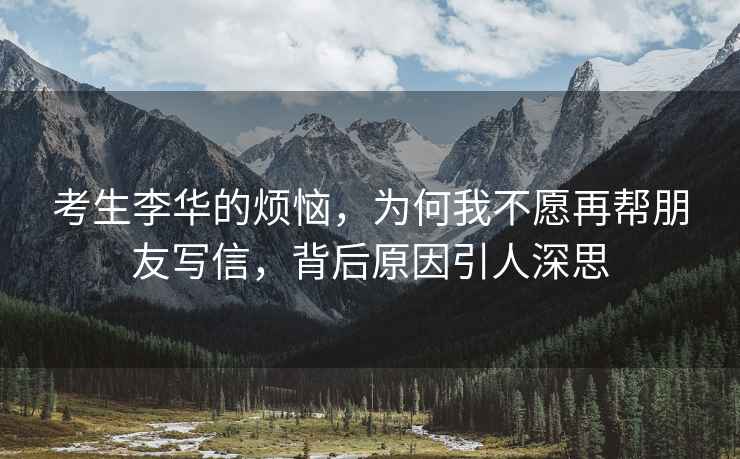 考生李華的煩惱，為何我不愿再幫朋友寫(xiě)信，背后原因引人深思