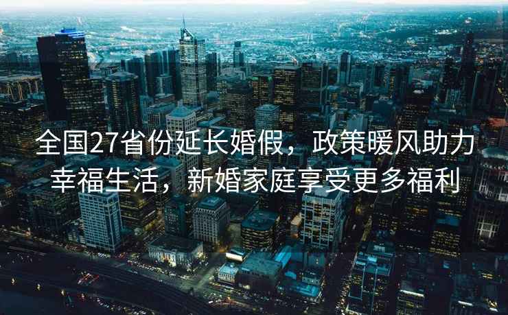 全國27省份延長(cháng)婚假，政策暖風(fēng)助力幸福生活，新婚家庭享受更多福利