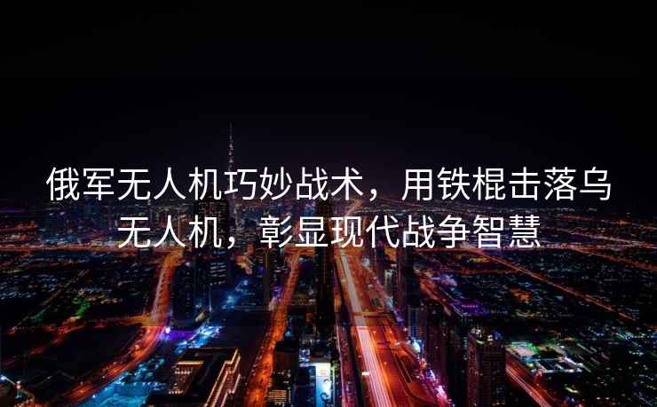 俄軍無(wú)人機巧妙戰術(shù)，用鐵棍擊落烏無(wú)人機，彰顯現代戰爭智慧