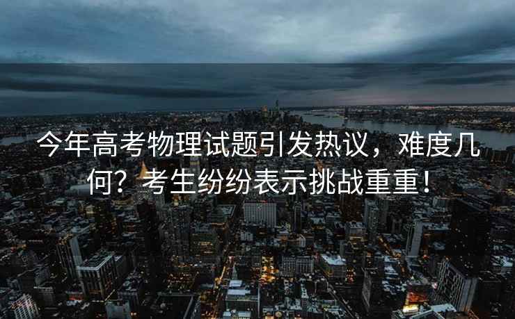 今年高考物理試題引發(fā)熱議，難度幾何？考生紛紛表示挑戰重重！