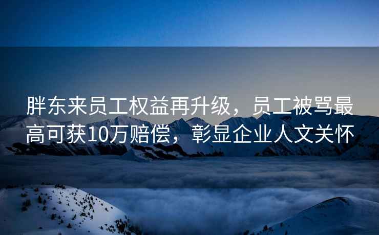 胖東來(lái)員工權益再升級，員工被罵最高可獲10萬(wàn)賠償，彰顯企業(yè)人文關(guān)懷