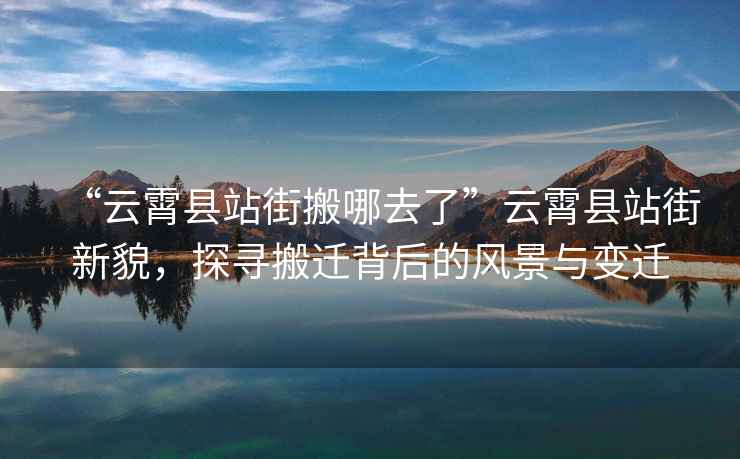 “云霄縣站街搬哪去了”云霄縣站街新貌，探尋搬遷背后的風(fēng)景與變遷