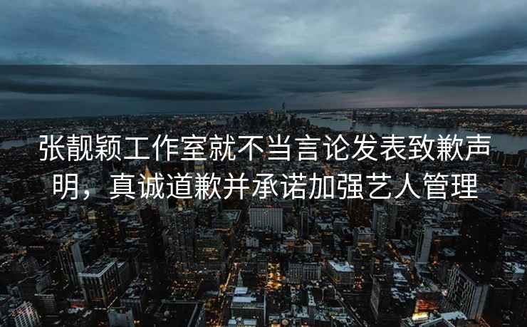 張靚穎工作室就不當言論發(fā)表致歉聲明，真誠道歉并承諾加強藝人管理