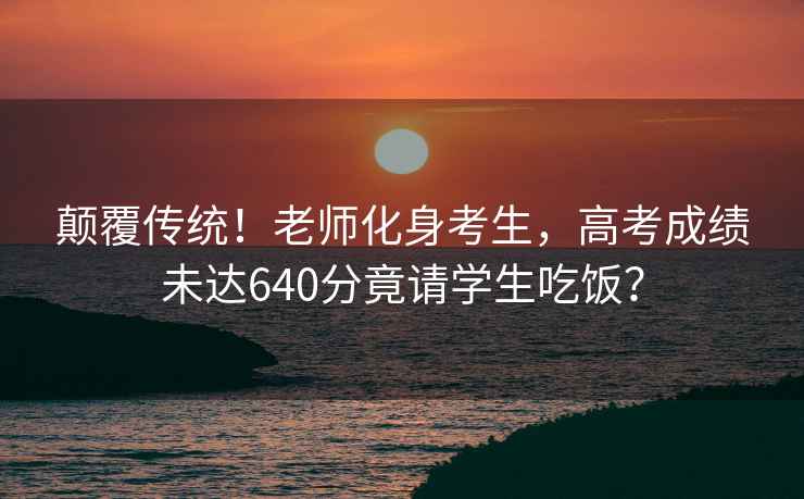 顛覆傳統！老師化身考生，高考成績(jì)未達640分竟請學(xué)生吃飯？