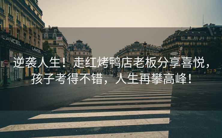 逆襲人生！走紅烤鴨店老板分享喜悅，孩子考得不錯，人生再攀高峰！