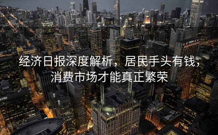 經(jīng)濟日報深度解析，居民手頭有錢(qián)，消費市場(chǎng)才能真正繁榮