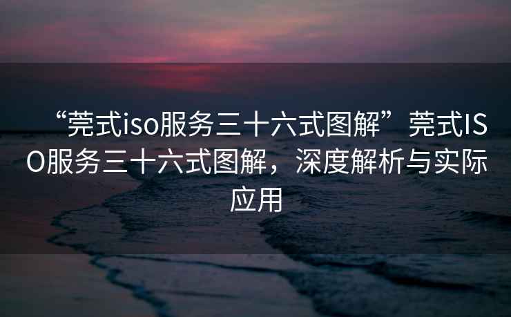 “莞式iso服務(wù)三十六式圖解”莞式ISO服務(wù)三十六式圖解，深度解析與實(shí)際應用