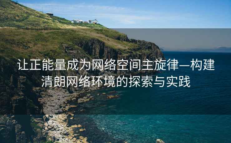 讓正能量成為網(wǎng)絡(luò )空間主旋律—構建清朗網(wǎng)絡(luò )環(huán)境的探索與實(shí)踐
