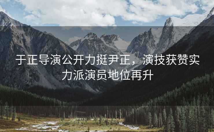 于正導演公開(kāi)力挺尹正，演技獲贊實(shí)力派演員地位再升