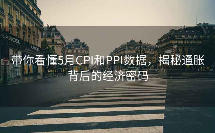 帶你看懂5月CPI和PPI數據，揭秘通脹背后的經(jīng)濟密碼