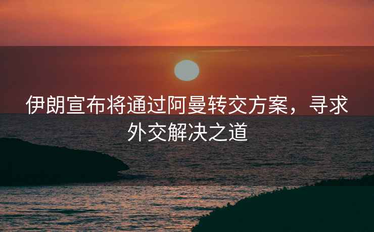 伊朗宣布將通過(guò)阿曼轉交方案，尋求外交解決之道