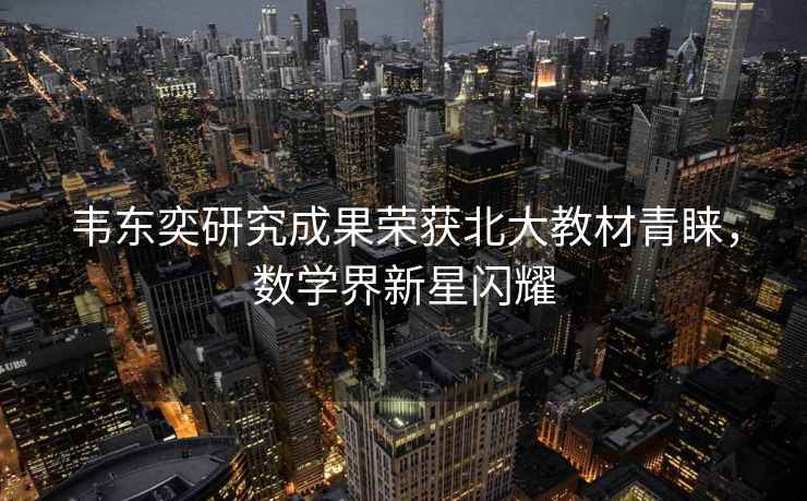 韋東奕研究成果榮獲北大教材青睞，數學(xué)界新星閃耀