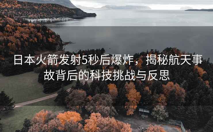 日本火箭發(fā)射5秒后爆炸，揭秘航天事故背后的科技挑戰與反思