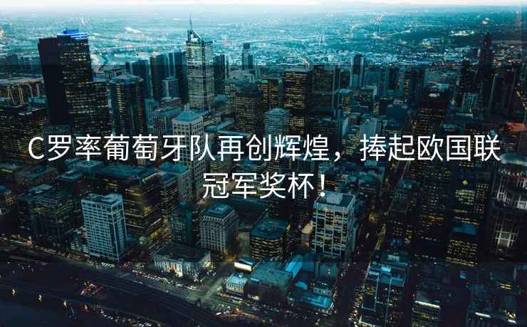 C羅率葡萄牙隊再創(chuàng  )輝煌，捧起歐國聯(lián)冠軍獎杯！