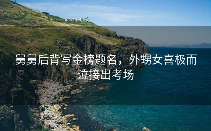 舅舅后背寫(xiě)金榜題名，外甥女喜極而泣接出考場(chǎng)