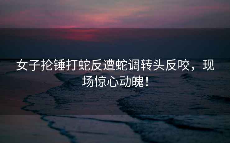 女子掄錘打蛇反遭蛇調轉頭反咬，現場(chǎng)驚心動(dòng)魄！