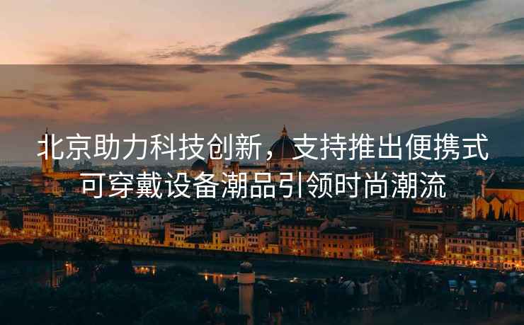 北京助力科技創(chuàng  )新，支持推出便攜式可穿戴設備潮品引領(lǐng)時(shí)尚潮流