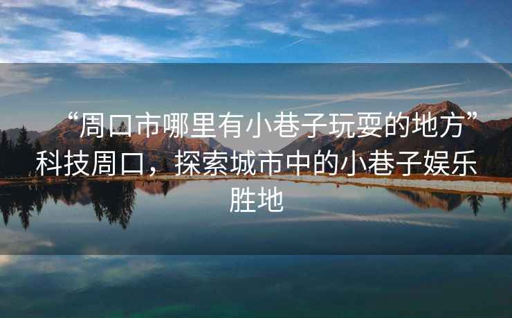 “周口市哪里有小巷子玩耍的地方”科技周口，探索城市中的小巷子娛樂(lè )勝地