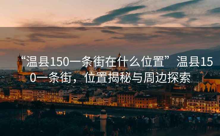 “溫縣150一條街在什么位置”溫縣150一條街，位置揭秘與周邊探索